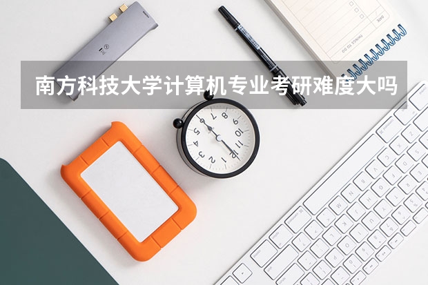 南方科技大学计算机专业考研难度大吗？
