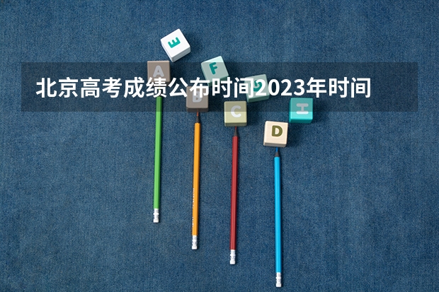 北京高考成绩公布时间2023年时间表 北京高考出分时间