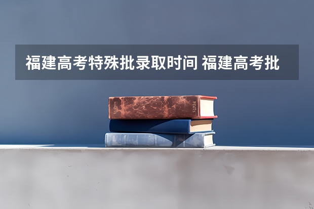 福建高考特殊批录取时间 福建高考批次录取时间
