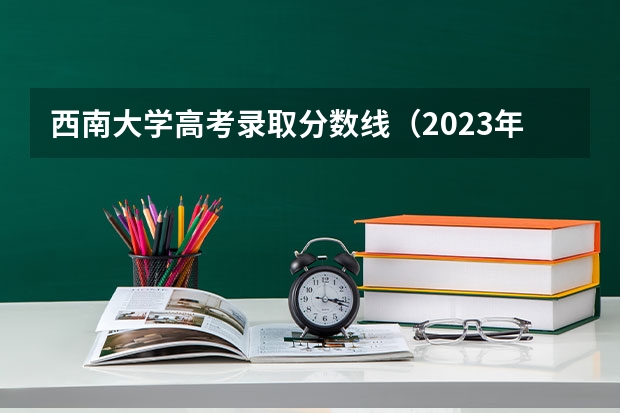 西南大学高考录取分数线（2023年大学文科录取线）