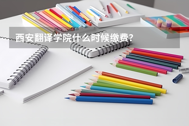 西安翻译学院什么时候缴费？