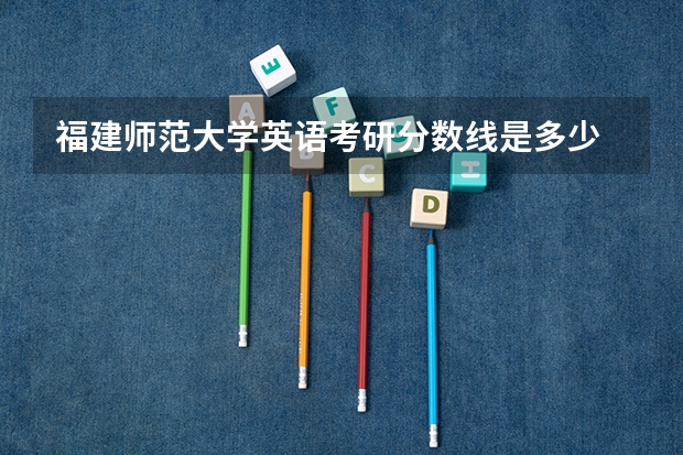 福建师范大学英语考研分数线是多少