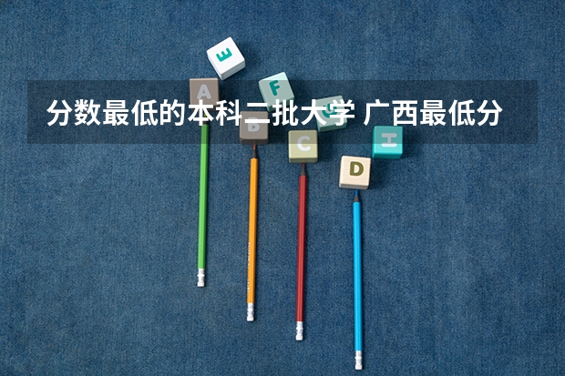 分数最低的本科二批大学 广西最低分的二本大学