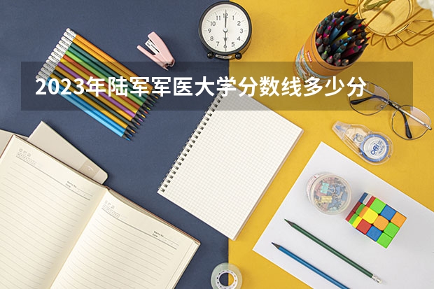 2023年陆军军医大学分数线多少分