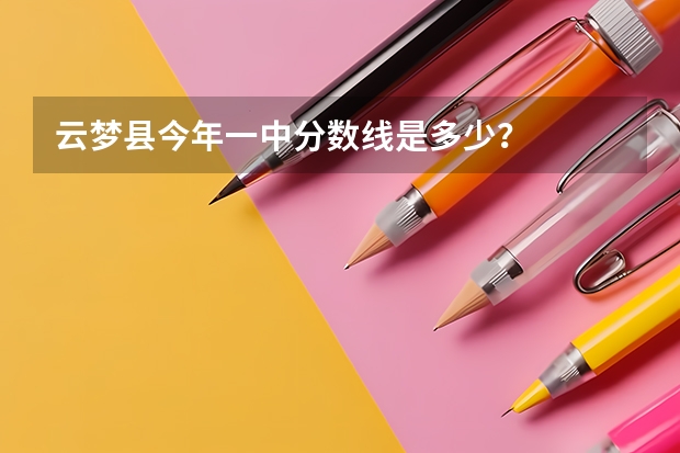 云梦县今年一中分数线是多少？