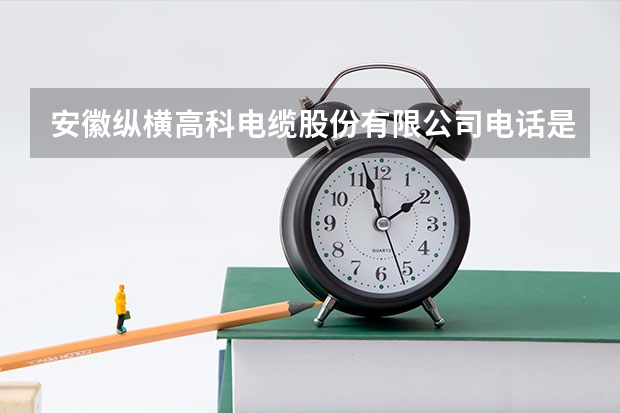 安徽纵横高科电缆股份有限公司电话是多少？