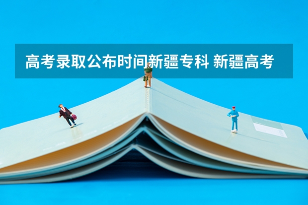 高考录取公布时间新疆专科 新疆高考录取几点更新一次
