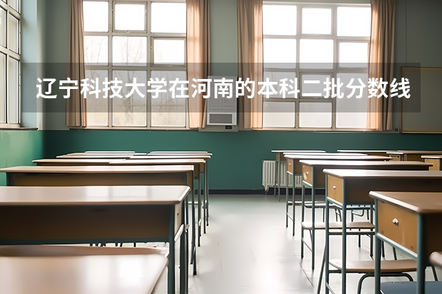 辽宁科技大学在河南的本科二批分数线（理科综合）是517么？（辽宁科技大学录取分数线）