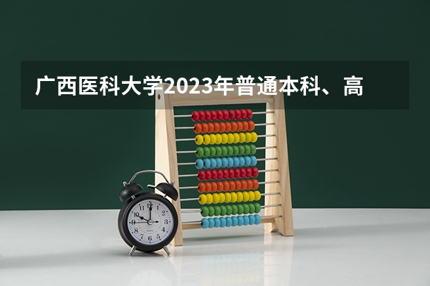 广西医科大学2023年普通本科、高职（专科）招生章程 广西高考提前批录取时间