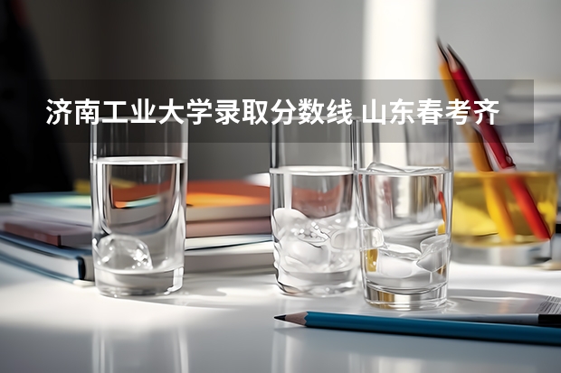 济南工业大学录取分数线 山东春考齐鲁工业大学录取分数线