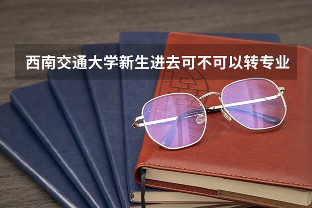 西南交通大学新生进去可不可以转专业（西南交通大学转专业细则）