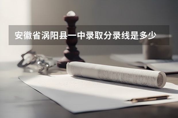安徽省涡阳县一中录取分录线是多少
