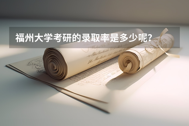 福州大学考研的录取率是多少呢?