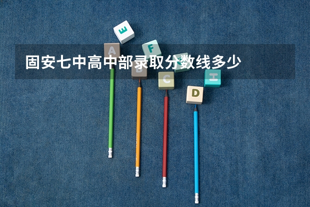 固安七中高中部录取分数线多少