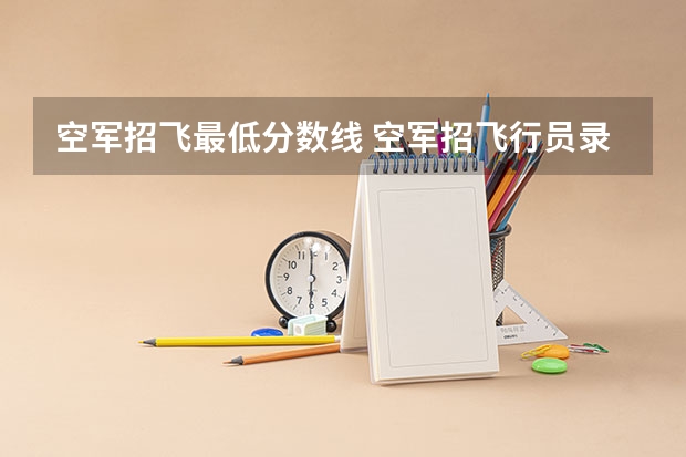 空军招飞最低分数线 空军招飞行员录取分数线