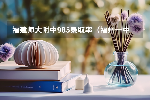福建师大附中985录取率（福州一中福州一中录取分数线2023）