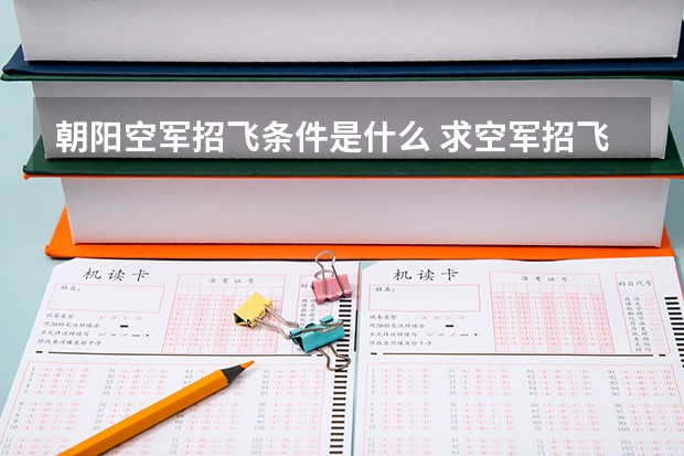 朝阳空军招飞条件是什么 求空军招飞详细内容