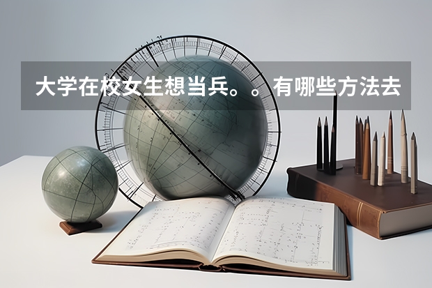 大学在校女生想当兵。。有哪些方法去部队？