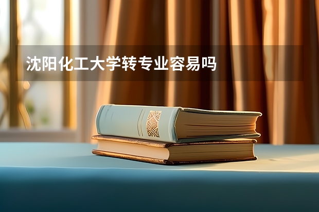 沈阳化工大学转专业容易吗