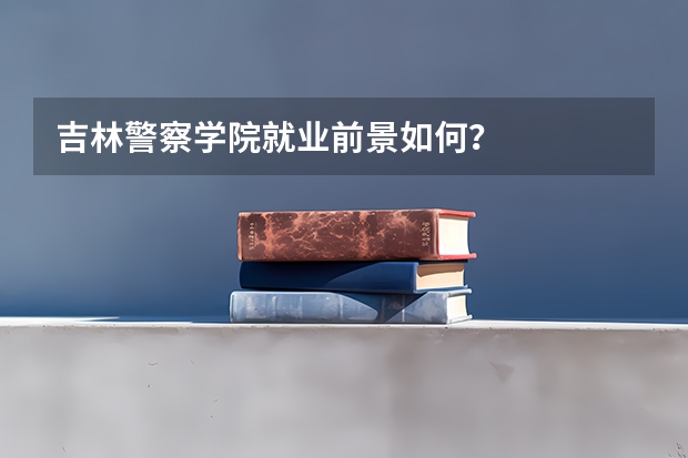 吉林警察学院就业前景如何？
