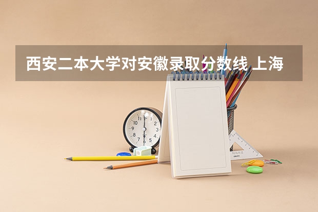 西安二本大学对安徽录取分数线 上海二本大学 在安徽的文科录取分数线?