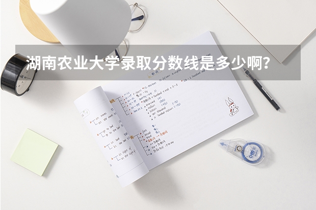 湖南农业大学录取分数线是多少啊？