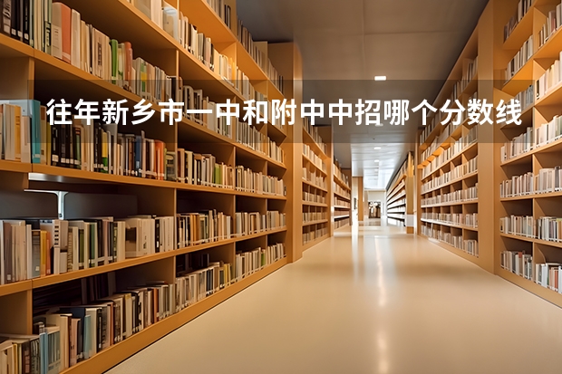 往年新乡市一中和附中中招哪个分数线较底
