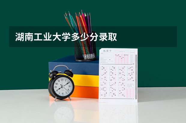 湖南工业大学多少分录取