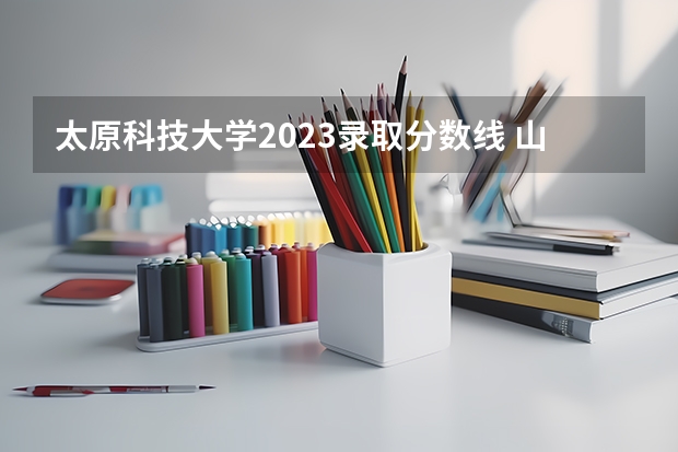 太原科技大学2023录取分数线 山西科技大学录取分数线2023