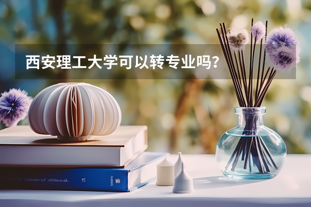 西安理工大学可以转专业吗？