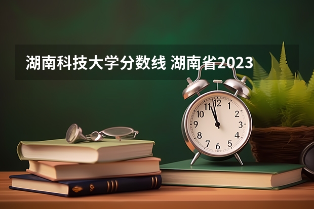 湖南科技大学分数线 湖南省2023年一本分数线