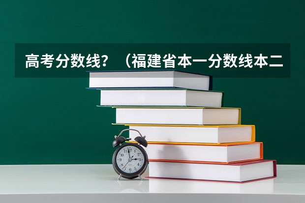 高考分数线？（福建省本一分数线本二分数线）