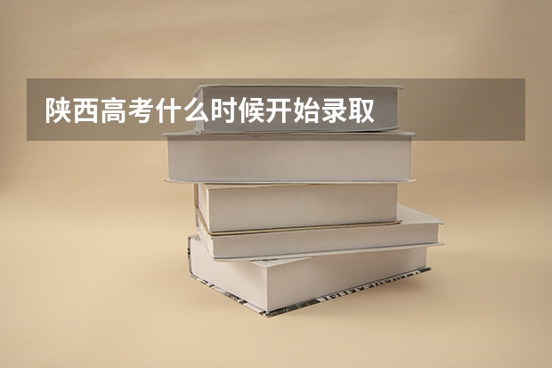陕西高考什么时候开始录取
