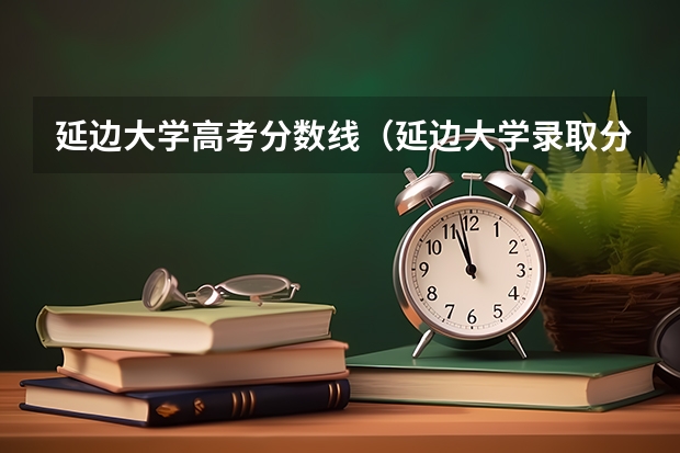 延边大学高考分数线（延边大学录取分数线）