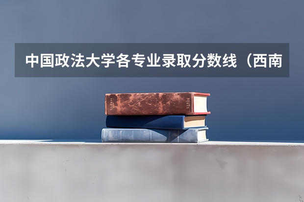 中国政法大学各专业录取分数线(西南政法大学研究生排名及分数线)