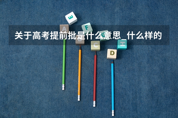 关于高考提前批是什么意思_什么样的考生适合提前批