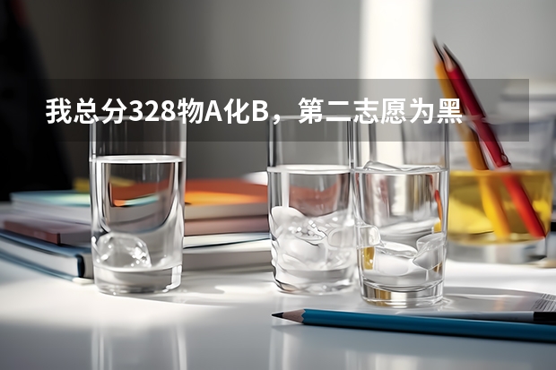 我总分328物A化B,第二志愿为黑龙江科技学院,若第一志愿未录取,第二志愿录取可能性大吗?