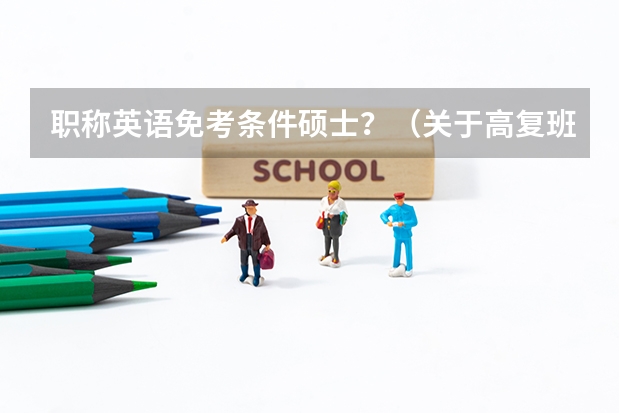 职称英语免考条件硕士？（关于高复班自考大学）