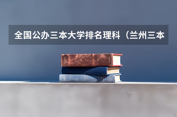 全国公办三本大学排名理科（兰州三本大学排名）
