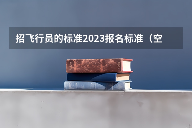 招飞行员的标准2023报名标准（空军招女飞行员身高有没有限制？）