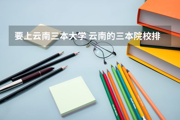 要上云南三本大学 云南的三本院校排名