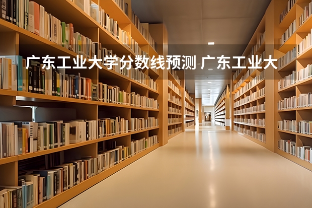 广东工业大学分数线预测 广东工业大学揭阳校区分数线