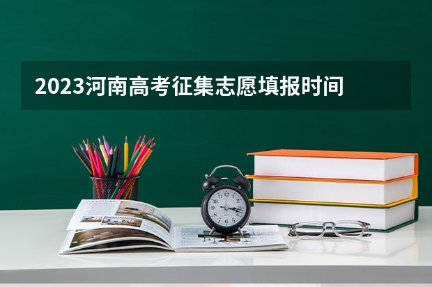 2023河南高考征集志愿填报时间 河南省志愿报考时间
