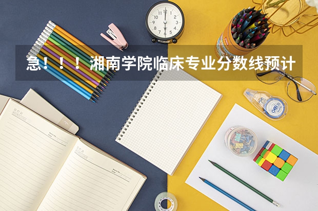 急！！！湘南学院临床专业分数线预计多少，湖南考生高出二本线55分能进临床吗？跪求！