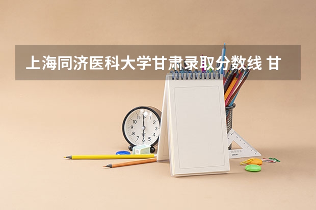 上海同济医科大学甘肃录取分数线 甘肃的大学排名一览表及分数线