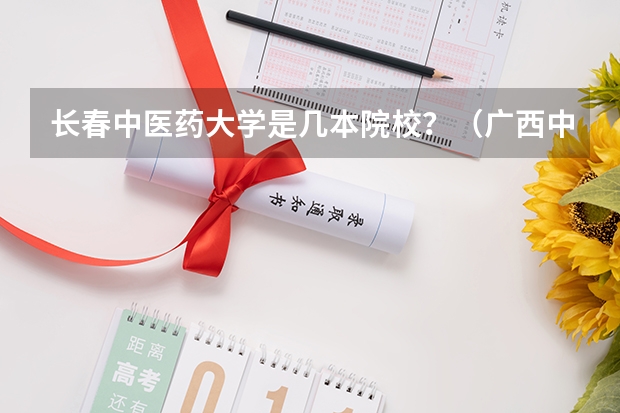 长春中医药大学是几本院校？（广西中医药大学2023年招生章程）