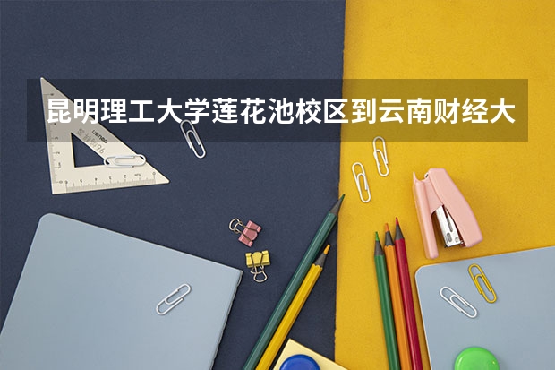 昆明理工大学莲花池校区到云南财经大学龙泉校区公交路线 从昆明火车站到龙泉路云南财经大学（公交）