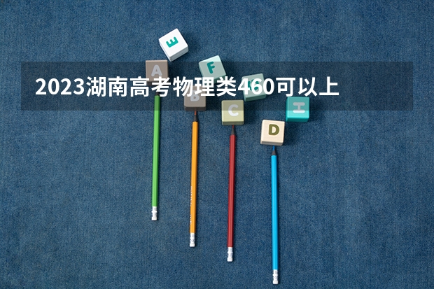 2023湖南高考物理类460可以上什么大学