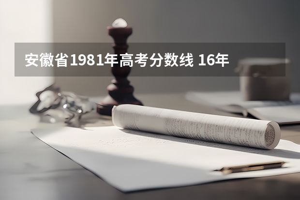 安徽省1981年高考分数线 16年安徽高考分数线
