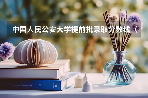 中国人民公安大学提前批录取分数线（公安大学录取分数线）